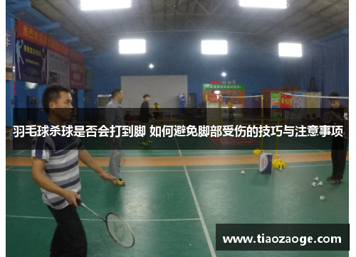 羽毛球杀球是否会打到脚 如何避免脚部受伤的技巧与注意事项
