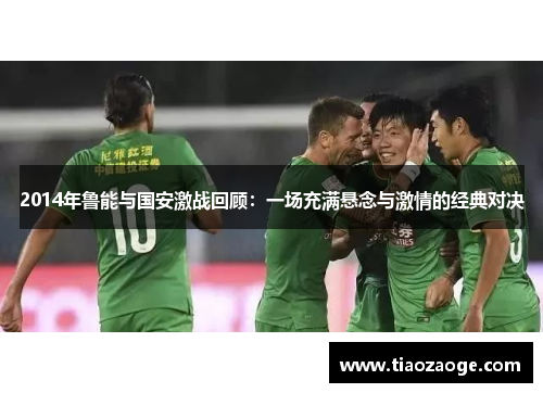 2014年鲁能与国安激战回顾：一场充满悬念与激情的经典对决