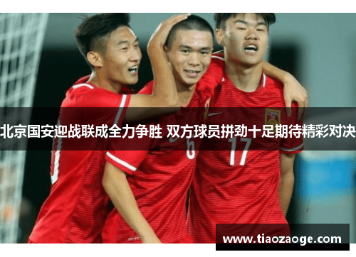 北京国安迎战联成全力争胜 双方球员拼劲十足期待精彩对决