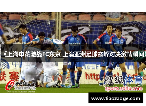 《上海申花激战FC东京 上演亚洲足球巅峰对决激情瞬间》