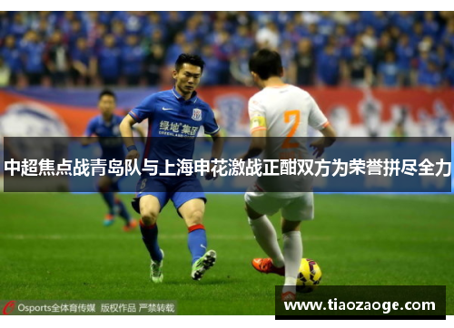 中超焦点战青岛队与上海申花激战正酣双方为荣誉拼尽全力