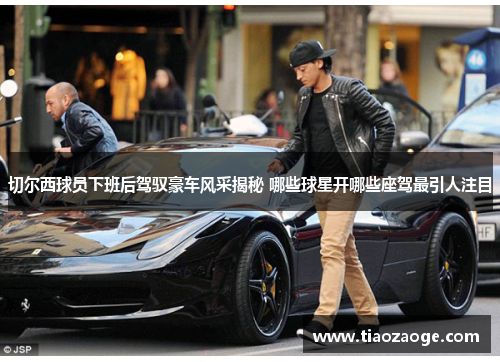切尔西球员下班后驾驭豪车风采揭秘 哪些球星开哪些座驾最引人注目